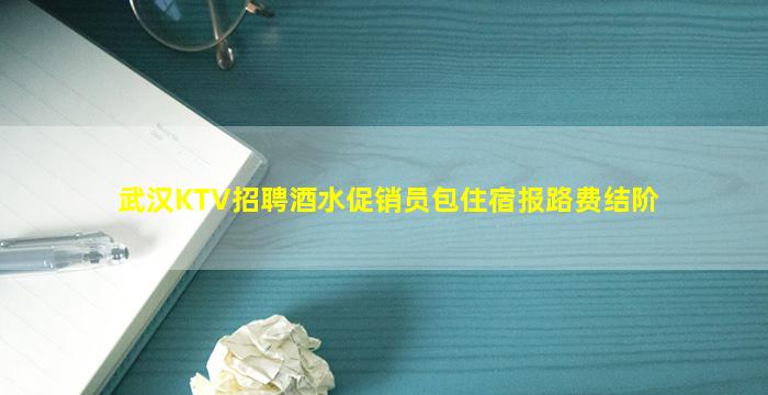 武汉KTV招聘酒水促销员包住宿报路费结阶