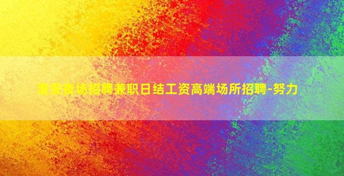 淮安夜场招聘兼职日结工资高端场所招聘-努力